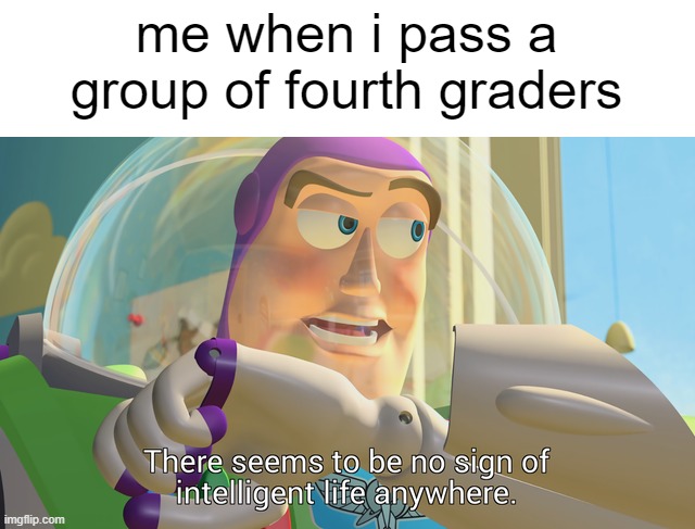 e | me when i pass a group of fourth graders | image tagged in there seems to be no sign of intelligent life anywhere | made w/ Imgflip meme maker