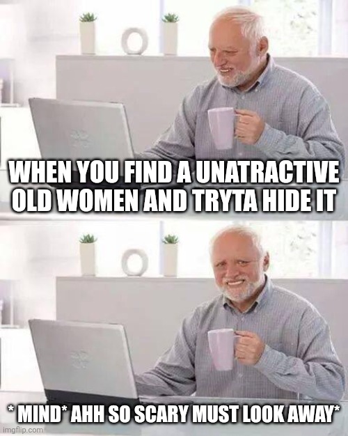 Hide the Pain Harold | WHEN YOU FIND A UNATRACTIVE OLD WOMEN AND TRYTA HIDE IT; * MIND* AHH SO SCARY MUST LOOK AWAY* | image tagged in memes,hide the pain harold | made w/ Imgflip meme maker