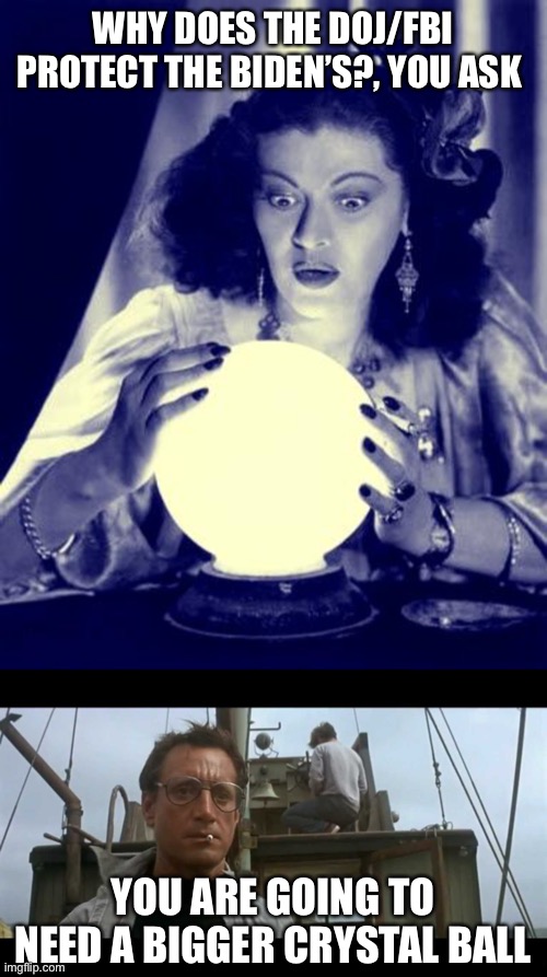 WHY DOES THE DOJ/FBI PROTECT THE BIDEN’S?, YOU ASK; YOU ARE GOING TO NEED A BIGGER CRYSTAL BALL | image tagged in crystal ball,jaws bigger boat | made w/ Imgflip meme maker
