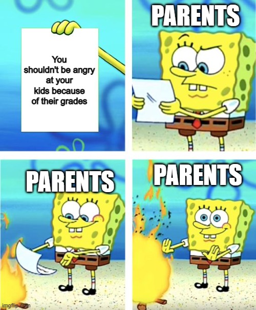 Spongebob Burning Paper | PARENTS; You shouldn't be angry at your kids because of their grades; PARENTS; PARENTS | image tagged in spongebob burning paper | made w/ Imgflip meme maker