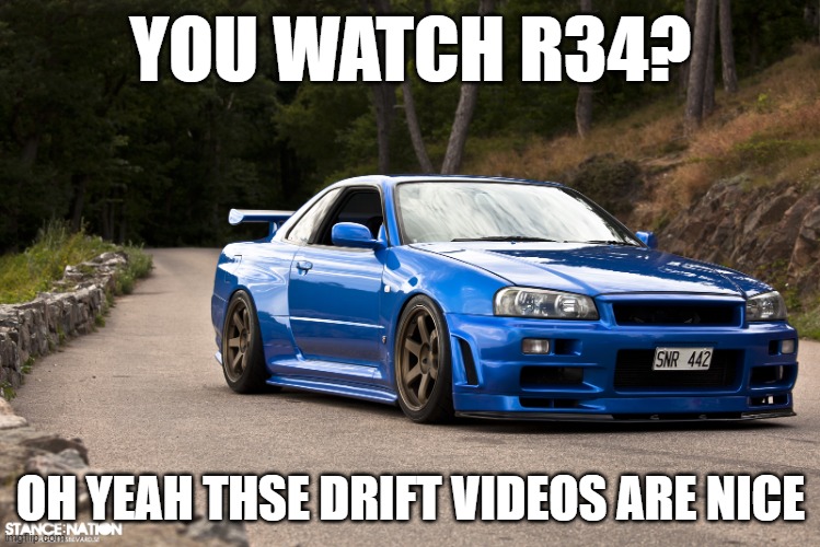 Don't search it | YOU WATCH R34? OH YEAH THSE DRIFT VIDEOS ARE NICE | image tagged in nissan r34 | made w/ Imgflip meme maker