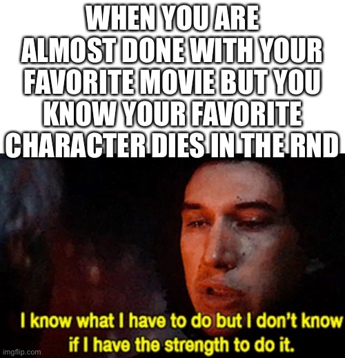 It’s always so sad! :( | WHEN YOU ARE ALMOST DONE WITH YOUR FAVORITE MOVIE BUT YOU KNOW YOUR FAVORITE CHARACTER DIES IN THE END | image tagged in i know what i have to do but i don t know if i have the strength | made w/ Imgflip meme maker