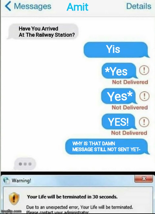 Chats Be Like lol! | Amit; Have You Arrived At The Railway Station? Yis; *Yes; Yes*; YES! WHY IS THAT DAMN MESSAGE STILL NOT SENT YET- | image tagged in your life will be terminated in 30 seconds | made w/ Imgflip meme maker