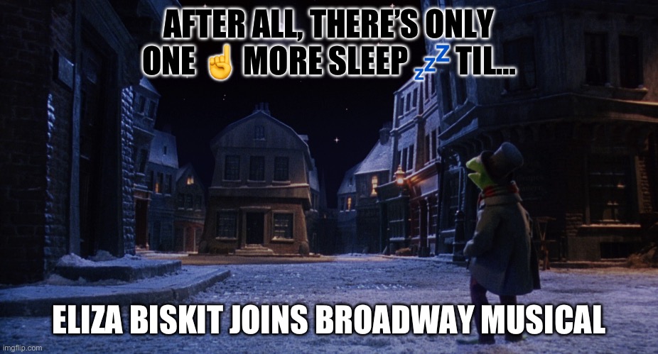 Muppet Christmas Carol Kermit One More Sleep | AFTER ALL, THERE’S ONLY ONE ☝️ MORE SLEEP 💤 TIL…; ELIZA BISKIT JOINS BROADWAY MUSICAL | image tagged in muppet christmas carol kermit one more sleep | made w/ Imgflip meme maker