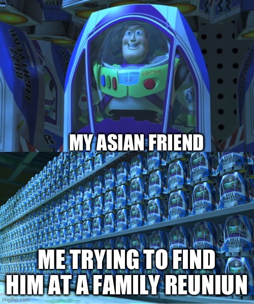 It’s true though | MY ASIAN FRIEND; ME TRYING TO FIND HIM AT A FAMILY REUNION | image tagged in buzz lightyear clones | made w/ Imgflip meme maker