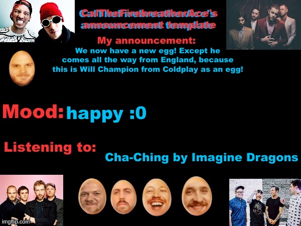 WILL IS AN EGG NOW | We now have a new egg! Except he comes all the way from England, because this is Will Champion from Coldplay as an egg! happy :0; Cha-Ching by Imagine Dragons | image tagged in calthefirebreatherace's announcement template the third,coldplay | made w/ Imgflip meme maker
