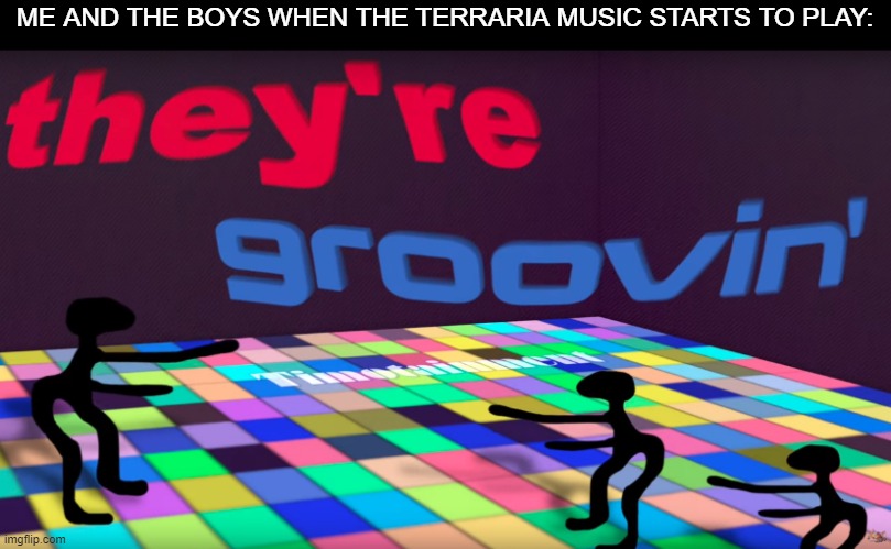 Terraria music is groovy as hell | ME AND THE BOYS WHEN THE TERRARIA MUSIC STARTS TO PLAY: | image tagged in they're groovin,groovy,terraria,unfunny,barney will eat all of your delectable biscuits | made w/ Imgflip meme maker
