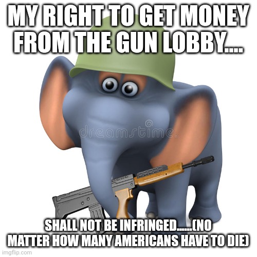 Hypoconservative | MY RIGHT TO GET MONEY FROM THE GUN LOBBY.... SHALL NOT BE INFRINGED......(NO MATTER HOW MANY AMERICANS HAVE TO DIE) | image tagged in mass shooting,gun control,guns,conservative,republican,triggered liberal | made w/ Imgflip meme maker