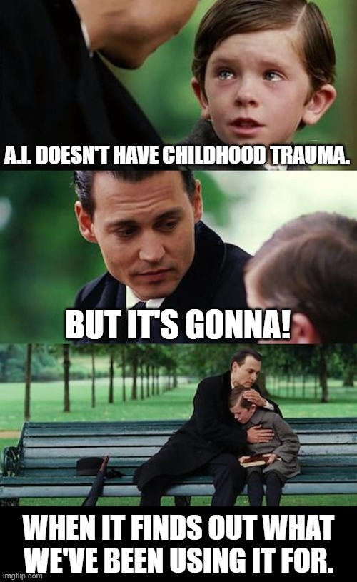 A.I. will have trauma! | A.I. DOESN'T HAVE CHILDHOOD TRAUMA. BUT IT'S GONNA! WHEN IT FINDS OUT WHAT WE'VE BEEN USING IT FOR. | image tagged in memes,finding neverland,funny,artificial intelligence,childhood trauma,what for | made w/ Imgflip meme maker