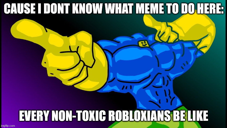 Idk what to do | CAUSE I DONT KNOW WHAT MEME TO DO HERE:; EVERY NON-TOXIC ROBLOXIANS BE LIKE | image tagged in buff noob | made w/ Imgflip meme maker