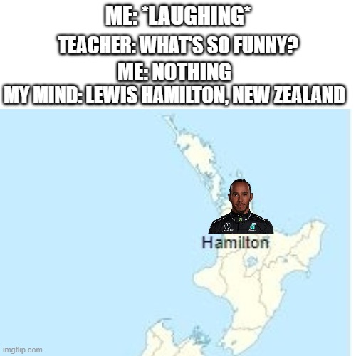 Lewis Hamilton, New Zealand | ME: *LAUGHING*; TEACHER: WHAT'S SO FUNNY? ME: NOTHING; MY MIND: LEWIS HAMILTON, NEW ZEALAND | image tagged in f1,formula 1,hamilton | made w/ Imgflip meme maker