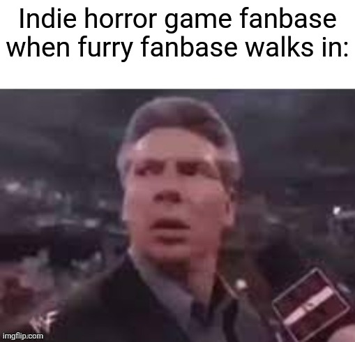 x when x walks in | Indie horror game fanbase when furry fanbase walks in: | image tagged in x when x walks in | made w/ Imgflip meme maker