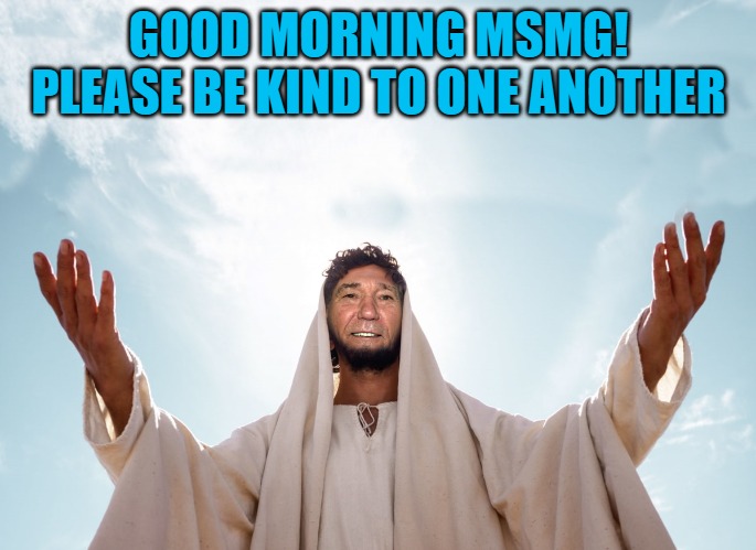 good morniing | GOOD MORNING MSMG!
PLEASE BE KIND TO ONE ANOTHER | image tagged in peace,be kind,kewlew | made w/ Imgflip meme maker