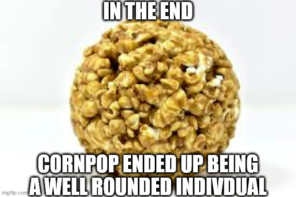IN THE END; CORNPOP ENDED UP BEING
A WELL ROUNDED INDIVDUAL | image tagged in legacy of cornpop | made w/ Imgflip meme maker