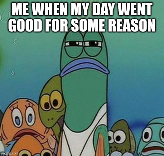 Hm | ME WHEN MY DAY WENT GOOD FOR SOME REASON | image tagged in spongebob | made w/ Imgflip meme maker
