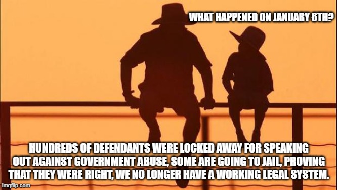 Cowboy wisdom, the deep state has revealed itself and it is an ugly thing | WHAT HAPPENED ON JANUARY 6TH? HUNDREDS OF DEFENDANTS WERE LOCKED AWAY FOR SPEAKING OUT AGAINST GOVERNMENT ABUSE, SOME ARE GOING TO JAIL, PROVING THAT THEY WERE RIGHT, WE NO LONGER HAVE A WORKING LEGAL SYSTEM. | image tagged in cowboy father and son,cowboy wisdom,deep state,censorship,government corruption,patriotism is seditious conspiracy | made w/ Imgflip meme maker