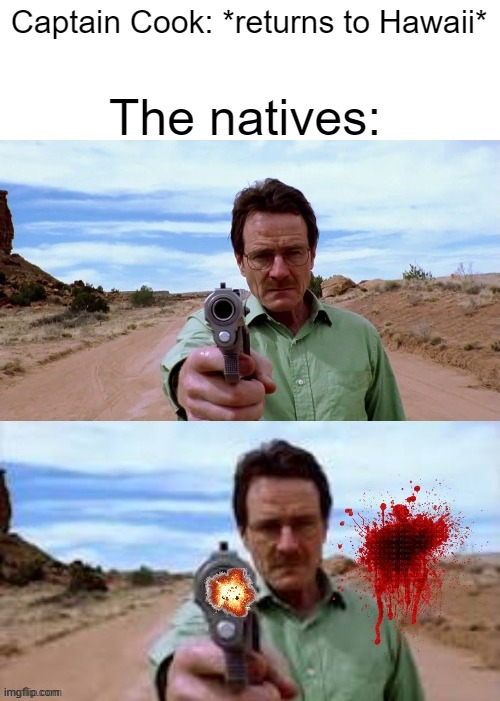 Rip Captain Cook | The natives:; Captain Cook: *returns to Hawaii* | image tagged in walter white shooting gun | made w/ Imgflip meme maker