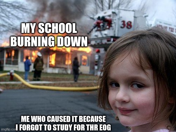 Disaster Girl | MY SCHOOL BURNING DOWN; ME WHO CAUSED IT BECAUSE I FORGOT TO STUDY FOR THR EOG | image tagged in memes,disaster girl | made w/ Imgflip meme maker
