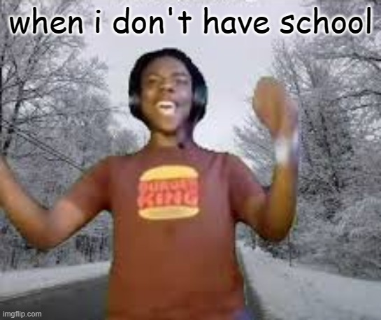 when i don't have school | made w/ Imgflip meme maker