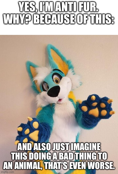 Fursuit Therapy | YES, I’M ANTI FUR. WHY? BECAUSE OF THIS: AND ALSO JUST IMAGINE THIS DOING A BAD THING TO AN ANIMAL, THAT’S EVEN WORSE. | image tagged in fursuit therapy | made w/ Imgflip meme maker