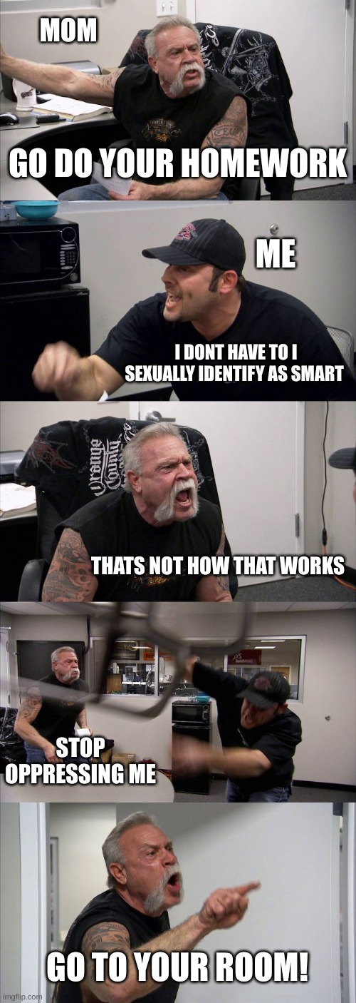 My pronouns are big/brain | MOM; GO DO YOUR HOMEWORK; ME; I DONT HAVE TO I SEXUALLY IDENTIFY AS SMART; THATS NOT HOW THAT WORKS; STOP OPPRESSING ME; GO TO YOUR ROOM! | image tagged in memes,american chopper argument,smart,funny,funny memes,homework | made w/ Imgflip meme maker
