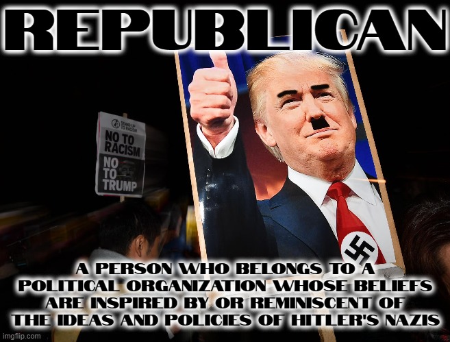 REPUBLICAN = RIGHT-WING = NAZI | REPUBLICAN; A PERSON WHO BELONGS TO A POLITICAL ORGANIZATION WHOSE BELIEFS ARE INSPIRED BY OR REMINISCENT OF THE IDEAS AND POLICIES OF HITLER'S NAZIS | image tagged in republican,right-wing,nazi,neo-nazi,fascism,authoritarian | made w/ Imgflip meme maker