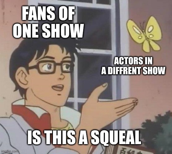 Is This A Pigeon Meme | FANS OF ONE SHOW; ACTORS IN A DIFFRENT SHOW; IS THIS A SQUEAL | image tagged in memes,is this a pigeon | made w/ Imgflip meme maker