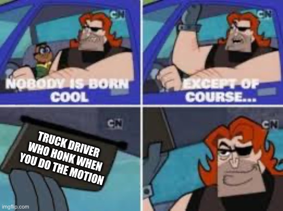 No one is bor cool exepty | TRUCK DRIVER WHO HONK WHEN YOU DO THE MOTION | image tagged in no one is bor cool exepty | made w/ Imgflip meme maker