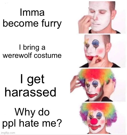 This is not an anti fur post | Imma become furry; I bring a werewolf costume; I get harassed; Why do ppl hate me? | image tagged in memes,clown applying makeup | made w/ Imgflip meme maker