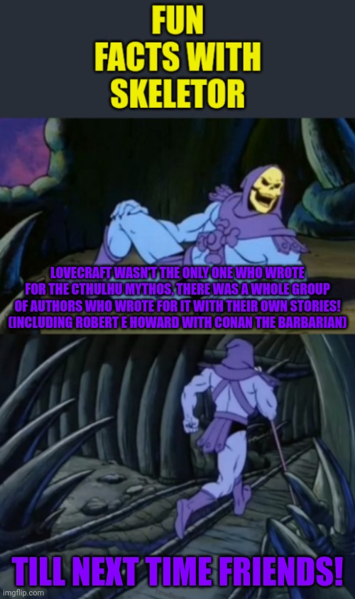 Fun facts with skeletor #9: The Lovecraft cirlce of authors | LOVECRAFT WASN'T THE ONLY ONE WHO WROTE FOR THE CTHULHU MYTHOS, THERE WAS A WHOLE GROUP OF AUTHORS WHO WROTE FOR IT WITH THEIR OWN STORIES! (INCLUDING ROBERT E HOWARD WITH CONAN THE BARBARIAN); TILL NEXT TIME FRIENDS! | image tagged in fun facts with skeletor,lovecraft,circle,authors,mythology,fun fact | made w/ Imgflip meme maker