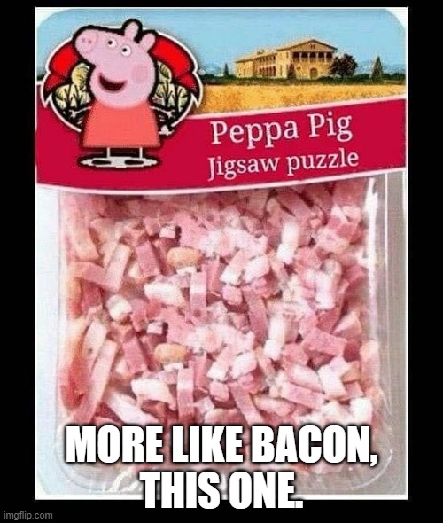 Peppa Pig Jigsaw | MORE LIKE BACON,
THIS ONE. | image tagged in peppa pig jigsaw puzzle | made w/ Imgflip meme maker