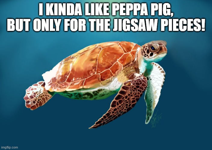 Turtle Meme | I KINDA LIKE PEPPA PIG,
BUT ONLY FOR THE JIGSAW PIECES! | image tagged in turtle,peppa pig,jigsaw | made w/ Imgflip meme maker