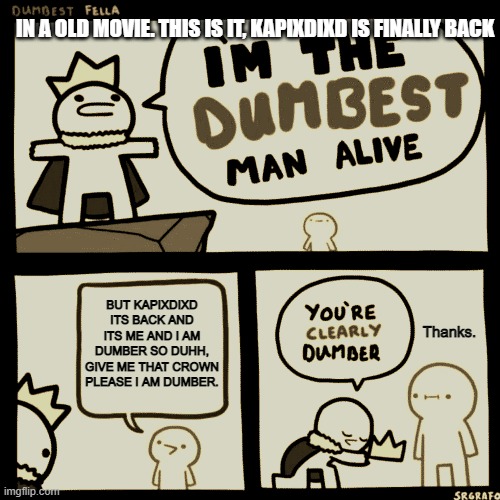 I'm the dumbest man alive | IN A OLD MOVIE. THIS IS IT, KAPIXDIXD IS FINALLY BACK; BUT KAPIXDIXD ITS BACK AND ITS ME AND I AM DUMBER SO DUHH, GIVE ME THAT CROWN PLEASE I AM DUMBER. Thanks. | image tagged in i'm the dumbest man alive | made w/ Imgflip meme maker