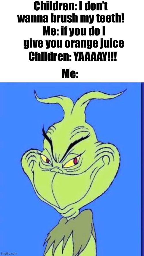 Children: I don’t wanna brush my teeth! Me: if you do I give you orange juice; Children: YAAAAY!!! Me: | image tagged in text box,good grinch,children,orange juice,teeth | made w/ Imgflip meme maker