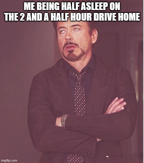 Face You Make Robert Downey Jr Meme | ME BEING HALF ASLEEP ON THE 2 AND A HALF HOUR DRIVE HOME | image tagged in memes,face you make robert downey jr | made w/ Imgflip meme maker