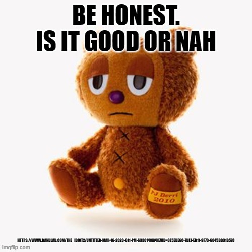 Pj plush | BE HONEST.
IS IT GOOD OR NAH; HTTPS://WWW.BANDLAB.COM/THE_IDIOT2/UNTITLED-MAR-16-2023-611-PM-6330140A?REVID=3E5EBE6C-7DE1-ED11-9F73-6045BD31B578 | image tagged in pj plush | made w/ Imgflip meme maker