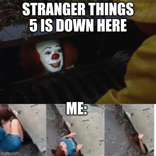 pennywise in sewer | STRANGER THINGS 5 IS DOWN HERE; ME: | image tagged in pennywise in sewer | made w/ Imgflip meme maker
