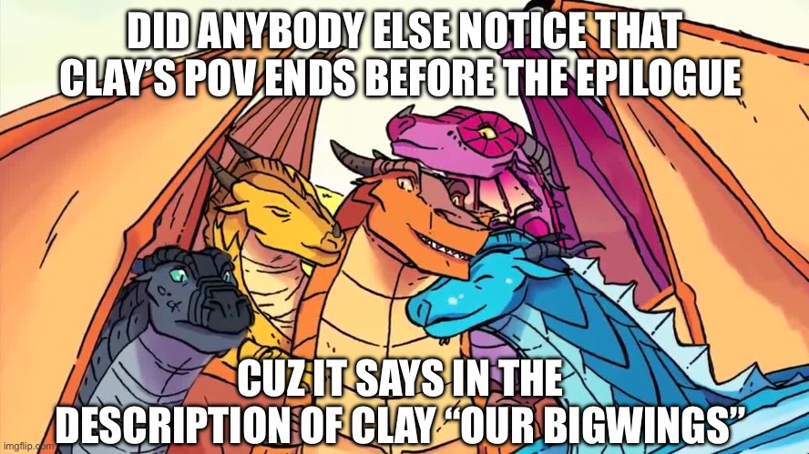 Wings of fire Dragonets | DID ANYBODY ELSE NOTICE THAT CLAY’S POV ENDS BEFORE THE EPILOGUE; CUZ IT SAYS IN THE DESCRIPTION OF CLAY “OUR BIGWINGS” | image tagged in wings of fire dragonets | made w/ Imgflip meme maker