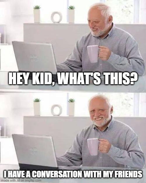 day 2 of posting an ai meme until it makes sense | HEY KID, WHAT'S THIS? I HAVE A CONVERSATION WITH MY FRIENDS | image tagged in memes,hide the pain harold | made w/ Imgflip meme maker