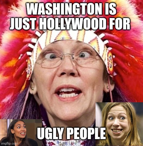 Elizabeth Warren | WASHINGTON IS JUST HOLLYWOOD FOR; UGLY PEOPLE | image tagged in elizabeth warren | made w/ Imgflip meme maker