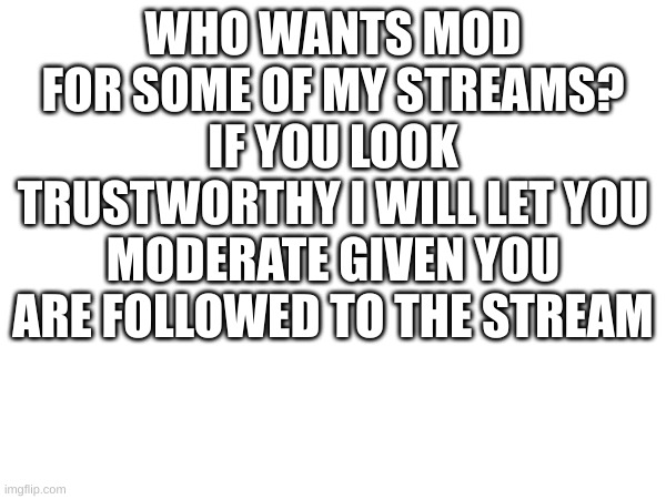 I WILL GIVE YOU MODERATOR | WHO WANTS MOD FOR SOME OF MY STREAMS? IF YOU LOOK TRUSTWORTHY I WILL LET YOU MODERATE GIVEN YOU ARE FOLLOWED TO THE STREAM | image tagged in fun,moderators,streams | made w/ Imgflip meme maker