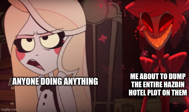 Idk why im like this | ME ABOUT TO DUMP THE ENTIRE HAZBIN HOTEL PLOT ON THEM; ANYONE DOING ANYTHING | made w/ Imgflip meme maker