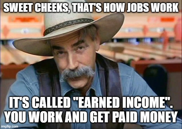 Sam Elliott special kind of stupid | SWEET CHEEKS, THAT'S HOW JOBS WORK IT'S CALLED "EARNED INCOME". YOU WORK AND GET PAID MONEY | image tagged in sam elliott special kind of stupid | made w/ Imgflip meme maker