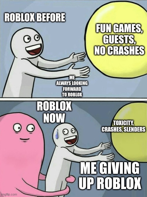 Roblox before and after how I feel | ROBLOX BEFORE; FUN GAMES, GUESTS, NO CRASHES; ME ALWAYS LOOKING FORWARD TO ROBLOX; ROBLOX NOW; TOXICITY, CRASHES, SLENDERS; ME GIVING UP ROBLOX | image tagged in memes,running away balloon | made w/ Imgflip meme maker