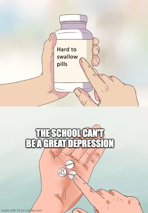 Hard To Swallow Pills Meme | THE SCHOOL CAN'T BE A GREAT DEPRESSION | image tagged in memes,hard to swallow pills,ai meme | made w/ Imgflip meme maker