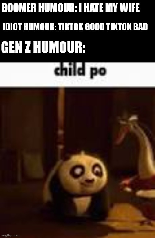 child po | BOOMER HUMOUR: I HATE MY WIFE; IDIOT HUMOUR: TIKTOK GOOD TIKTOK BAD; GEN Z HUMOUR: | image tagged in child po,memes,your mom | made w/ Imgflip meme maker