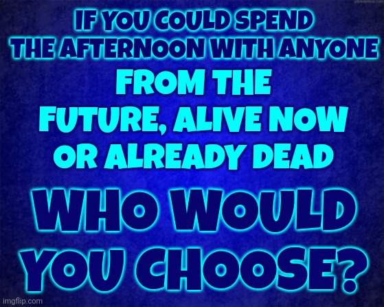 Conversation | FROM THE FUTURE, ALIVE NOW OR ALREADY DEAD; IF YOU COULD SPEND THE AFTERNOON WITH ANYONE; WHO WOULD YOU CHOOSE? | image tagged in who would you choose,memes,grandmother,albert einstein,jesus christ,abraham lincoln | made w/ Imgflip meme maker