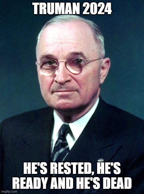 Truman 2024 | TRUMAN 2024; HE'S RESTED, HE'S READY AND HE'S DEAD | image tagged in harry s truman,2024 | made w/ Imgflip meme maker