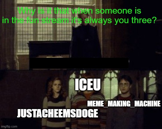 Seriously, can't these guys just take a break from the website and let new people into top? | Why is it that when someone is in the fun stream it's always you three? ICEU; MEME_MAKING_MACHINE; JUSTACHEEMSDOGE | image tagged in why is it when something happens it is always you three,so true memes,unpopular,shame,oh wow are you actually reading these tags | made w/ Imgflip meme maker