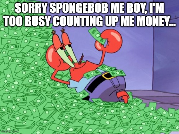 mr krabs money | SORRY SPONGEBOB ME BOY, I'M TOO BUSY COUNTING UP ME MONEY... | image tagged in mr krabs money | made w/ Imgflip meme maker